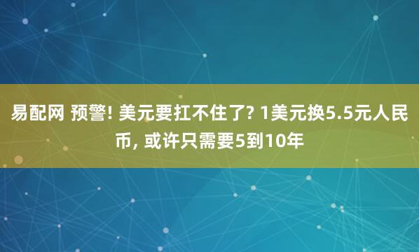 易配网 预警! 美元要扛不住了? 1美元换5.5元人民币, 或许只需要5到10年