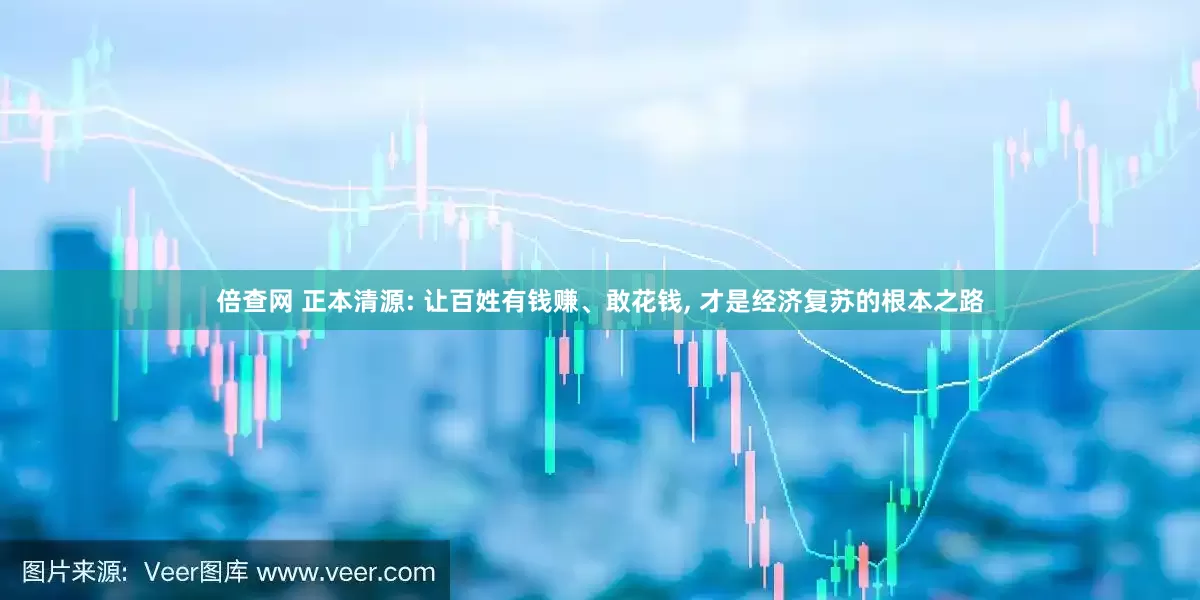 倍查网 正本清源: 让百姓有钱赚、敢花钱, 才是经济复苏的根本之路