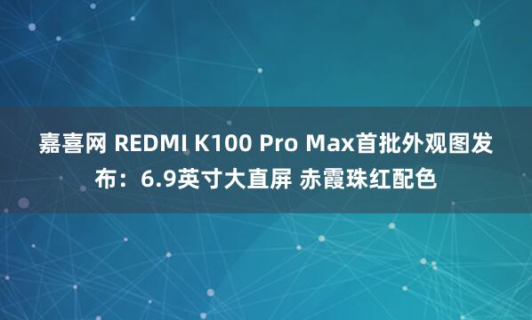 嘉喜网 REDMI K100 Pro Max首批外观图发布:6.9英寸大直屏 赤霞珠红配色