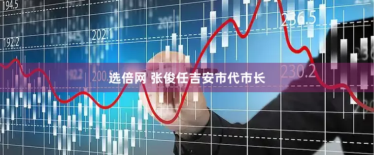 选倍网 张俊任吉安市代市长